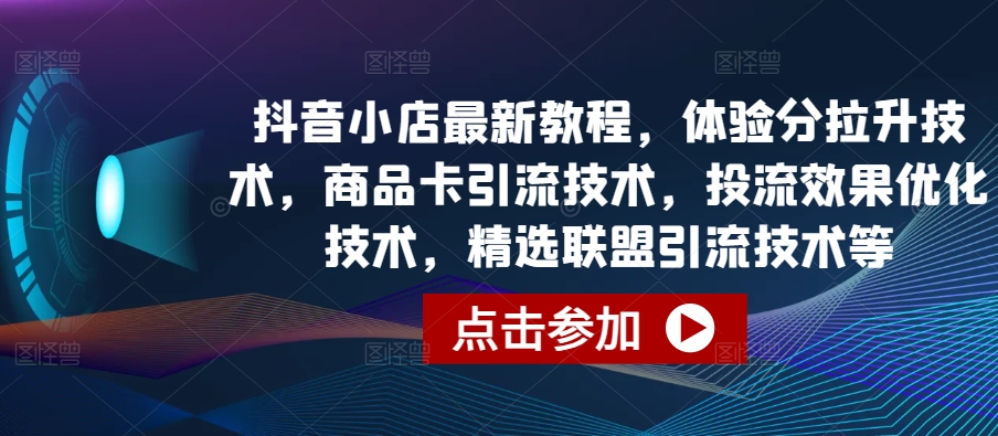 抖音小店最新教程，体验分拉升技术，商品卡引流技术，投流效果优化技术，精选联盟引流技术等-启云分享