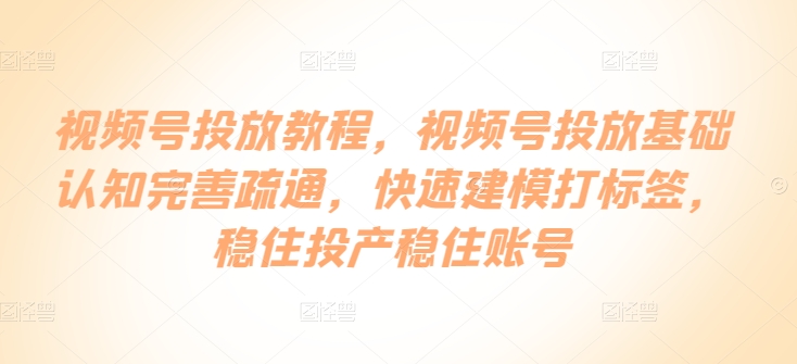 视频号投放教程，​视频号投放基础认知完善疏通，快速建模打标签，稳住投产稳住账号-启云分享