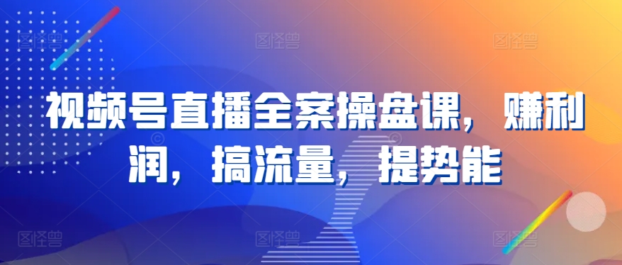 视频号直播全案操盘课，赚利润，搞流量，提势能-启云分享